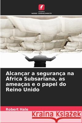 Alcançar a segurança na África Subsariana, as ameaças e o papel do Reino Unido Hale, Robert 9786208746216 Edições Nosso Conhecimento - książka
