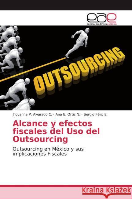 Alcance y efectos fiscales del Uso del Outsourcing : Outsourcing en México y sus implicaciones Fiscales Alvarado C., Jhovanna P.; Ortiz N., Ana E.; Felix E., Sergio 9786200026835 Editorial Académica Española - książka