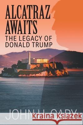Alcatraz Awaits: The Legacy of Donald Trump John H. Cary 9781634101615 Strategic Book Publishing - książka