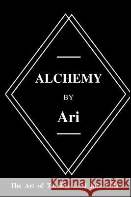 Alchemy By Ari: The Art of Turning Lead Into Gold Turner, Ari 9781548656133 Createspace Independent Publishing Platform - książka