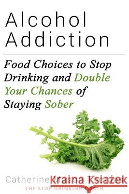 Alcohol Addiction: Food Choices to Stop Drinking and Double Your Chances of Staying Sober Catherine Mason Thomas 9781530032433 Createspace Independent Publishing Platform - książka