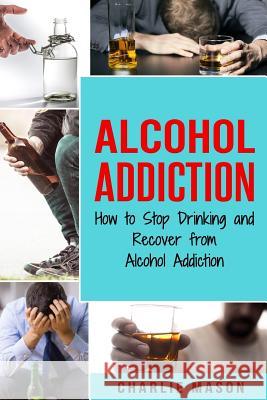 Alcohol Addiction: How to Stop Drinking and Recover from Alcohol Addiction Charlie Mason 9781094680330 Independently Published - książka