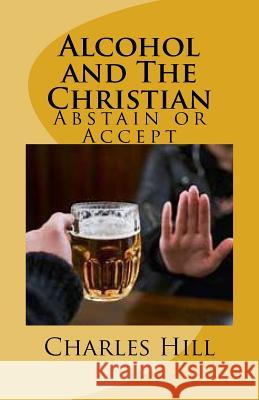 Alcohol and The Christian: Abstain or Accept Hill, Charles C. 9781978252899 Createspace Independent Publishing Platform - książka