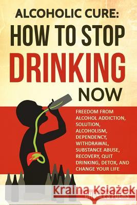 Alcoholic Cure: Stop Drinking Now: Freedom From Alcohol Addiction, Solution, Alcoholism, Dependency, Wirthdrawl, Substance Abuse, Recovery, Quit Drinking, Detox, And Change Your Life Charles Fuchs 9781546504542 Createspace Independent Publishing Platform - książka