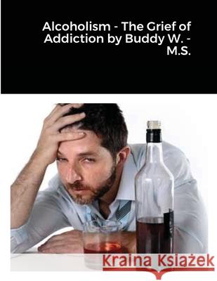 Alcoholism - The Grief of Addiction by Buddy W. M.S. Louis Wisdom 9781667129150 Lulu.com - książka