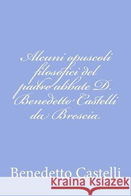 Alcuni opuscoli filosofici del padre abbate D. Benedetto Castelli da Brescia Castelli, Benedetto 9781478324362 Createspace - książka