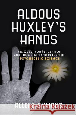 Aldous Huxley's Hands: His Quest for Perception and the Origin and Return of Psychedelic Science Allene Symons 9781633881167 Prometheus Books - książka