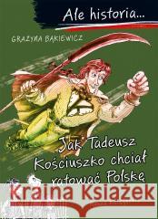 Ale historia Jak Tadeusz Kościuszko chciał ratować Grażyna Bąkiewicz, Artur Nowicki 9788310140982 Nasza Księgarnia - książka