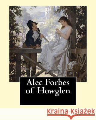 Alec Forbes of Howglen. By: George Macdonald: Alec Forbes of Howglen is a novel by George MacDonald, first published in 1865 and is primarily conc MacDonald, George 9781543055665 Createspace Independent Publishing Platform - książka