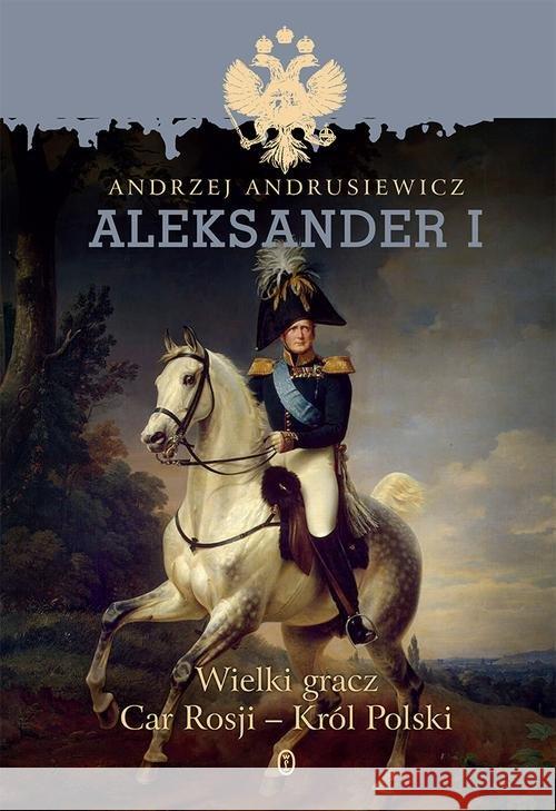 Aleksander I. Wielki gracz Car Rosji - Król Polski Andrusiewicz Andrzej 9788308060063 Literackie - książka