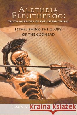 Aletheia Eleutheroo: Truth Warriors of the Supernatural: Establishing the Glory of the Godhead James Maloney 9781490800455 WestBow Press - książka