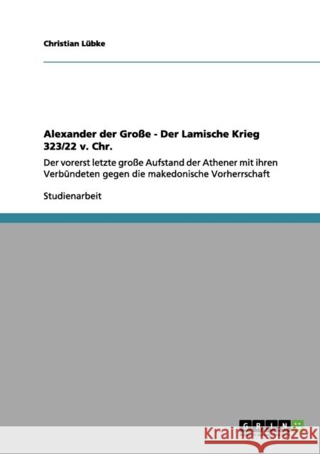 Alexander der Große - Der Lamische Krieg 323/22 v. Chr.: Der vorerst letzte große Aufstand der Athener mit ihren Verbündeten gegen die makedonische Vo Lübke, Christian 9783656034735 Grin Verlag - książka