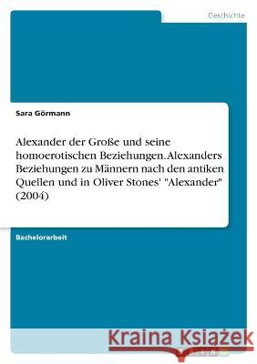 Alexander der Große und seine homoerotischen Beziehungen. Alexanders Beziehungen zu Männern nach den antiken Quellen und in Oliver Stones' Alexander ( Görmann, Sara 9783346727886 Grin Verlag - książka