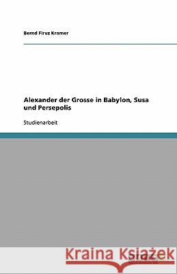 Alexander der Grosse in Babylon, Susa und Persepolis Bernd Firuz Kramer 9783638767705 Grin Verlag - książka