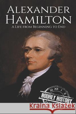 Alexander Hamilton: A Life From Beginning to End History, Hourly 9781540742872 Createspace Independent Publishing Platform - książka