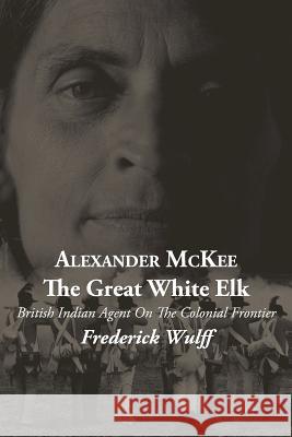 Alexander McKee - The Great White Elk: British Indian Agent On The Colonial Frontier Wulff, Frederick 9781478714521 Outskirts Press - książka