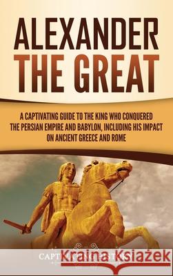 Alexander the Great: A Captivating Guide to the King Who Conquered the Persian Empire and Babylon, Including His Impact on Ancient Greece a Captivating History 9781637163313 Captivating History - książka