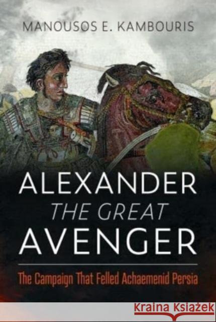 Alexander the Great Avenger: The Campaign that Felled Achaemenid Persia Manousos E Kambouris 9781399073929 Pen & Sword Books Ltd - książka