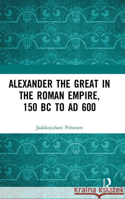 Alexander the Great in the Roman Empire, 150 BC to Ad 600 Jaakkojuhani Peltonen 9781138315860 Routledge - książka