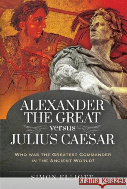 Alexander the Great versus Julius Caesar: Who was the Greatest Commander in the Ancient World? Simon Elliott 9781526765642 Pen & Sword Military - książka