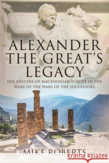 Alexander the Great's Legacy: The Decline of Macedonian Europe in the Wake of the Wars of the Successors Mike Roberts 9781526788528 Pen & Sword Books Ltd - książka