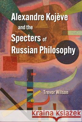 Alexandre Koj?ve and the Specters of Russian Philosophy Trevor Wilson 9780810147799 Northwestern University Press - książka