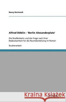 Alfred Doeblin - 'Berlin Alexanderplatz' : Die Strassenbahn und die Frage nach ihrer Bedeutsamkeit fur die Raumdarstellung im Roman Nancy Reinhardt 9783640369867 Grin Verlag - książka
