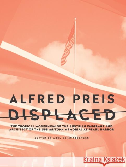 Alfred Preis Displaced: The Tropical Modernism of the Austrian Emigrant and Architect of the USS Arizona Memorial at Pearl Harbor Schmitzberger, Axel 9781954600140 DoppelHouse Press - książka