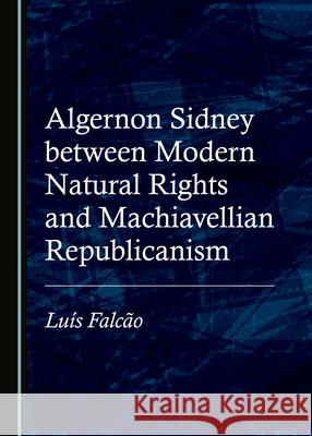 Algernon Sidney between Modern Natural Rights and Machiavellian Republicanism Luis Falcao 9781527558007 Cambridge Scholars Publishing - książka