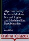 Algernon Sidney between Modern Natural Rights and Machiavellian Republicanism Luis Falcao 9781527558007 Cambridge Scholars Publishing
