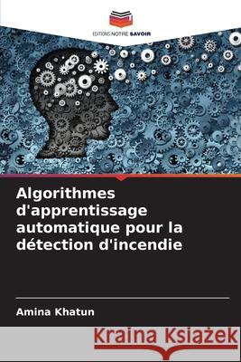 Algorithmes d'apprentissage automatique pour la détection d'incendie Khatun, Amina 9786206834007 Editions Notre Savoir - książka