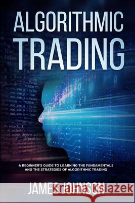 Algorithmic Trading: A Beginner's Guide to Learning the Fundamentals and the Strategies of Algorithmic Trading James Johnson 9781080981106 Independently Published - książka