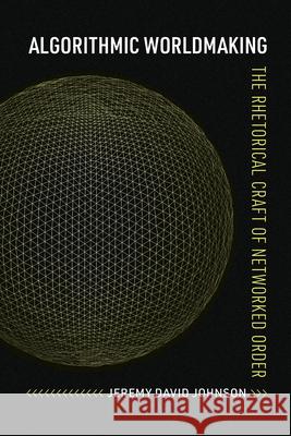 Algorithmic Worldmaking: The Rhetorical Craft of Networked Order Jeremy David Johnson 9780817322212 University Alabama Press - książka