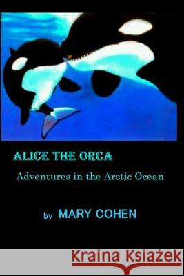 Alice the Orca: Adventures in the Arctic Ocean Mary Cohen 9781096558118 Independently Published - książka