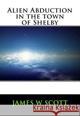 Alien Abduction in the Town of Shelby James W. Scott 9781548642419 Createspace Independent Publishing Platform - książka