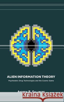 Alien Information Theory: Psychedelic Drug Technologies and the Cosmic Game Andrew R. Gallimore 9781527234765 Strange Worlds Press - książka