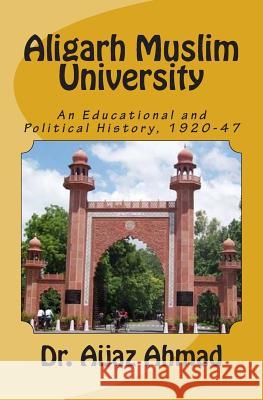 Aligarh Muslim University: An Educational and Political History, 1920-47 Dr Aijaz Ahmad 9781508536734 Createspace - książka