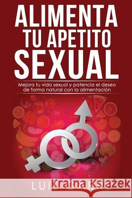 Alimenta tu apetito sexual: Mejora tu vida sexual y potencia el deseo de forma natural con la alimentación Lopez, Luis Garre 9781982015718 Createspace Independent Publishing Platform - książka