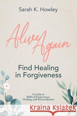 Alive Again: Find Healing in Forgiveness Sarah Howley 9781736907108 Flaming Dove Press - książka