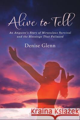 Alive to Tell: An Amputee's Story of Miraculous Survival and the Blessings That Followed Denise Glenn 9781512773385 WestBow Press - książka