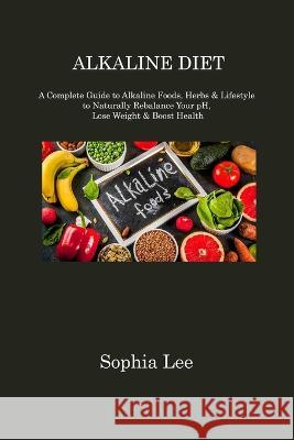 Alkaline Diet: A Complete Guide to Alkaline Foods, Herbs & Lifestyle to Naturally Rebalance Your pH, Lose Weight & Boost Health Sophia Lee 9781806310876 Sophia Lee - książka