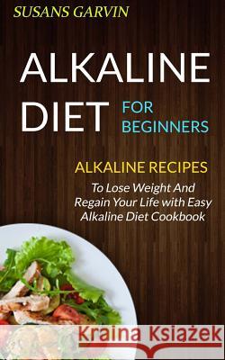 Alkaline Diet For Beginners: Alkaline Recipes To Lose Weight And Regain Your Life With Easy Alkaline Diet Cookbook Garvin, Susan 9781547150656 Createspace Independent Publishing Platform - książka