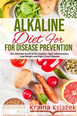 Alkaline Diet For Disease Prevention: The Ultimate Guide to Eat Healthy, Fight Inflammation, Lose Weight and Fight Cronic Disease Hilda Shilling 9781804340271 Hilda Shilling - książka