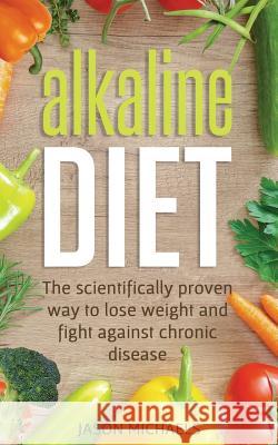 Alkaline Diet: The Scientifically Proven Way to Lose Weight and Fight Against Chronic Disease Jason Michaels 9781719220309 Createspace Independent Publishing Platform - książka