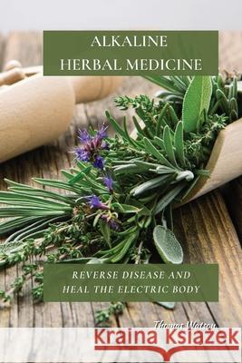 Alkaline Herbal Medicine: Reverse Disease and Heal the Electric Body Thomas Watson 9781802676235 Thomas Watson - książka