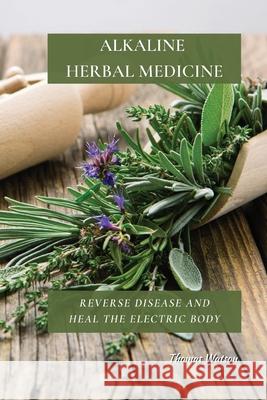 Alkaline Herbal Medicine: Reverse Disease and Heal the Electric Body Thomas Watson 9781802676242 Thomas Watson - książka