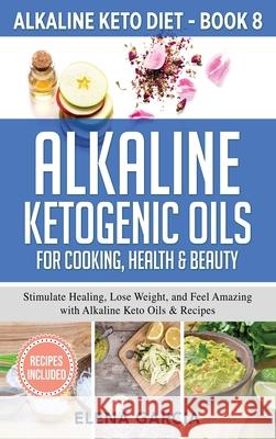 Alkaline Ketogenic Oils For Cooking, Health & Beauty: Stimulate Healing, Lose Weight and Feel Amazing with Alkaline Keto Oils & Recipes Elena Garcia 9781913575342 Your Wellness Books - książka