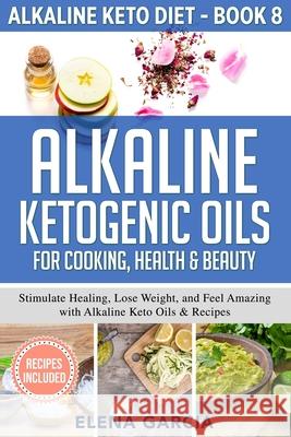 Alkaline Ketogenic Oils For Cooking, Health & Beauty: Stimulate Healing, Lose Weight and Feel Amazing with Alkaline Keto Oils & Recipes Elena Garcia 9781913857189 Your Wellness Books - książka