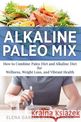 Alkaline Paleo Mix: How to Combine Paleo Diet and Alkaline Diet for Wellness, Weight Loss, and Vibrant Health Elena Garcia James Adler 9781913517663 Your Wellness Books - książka