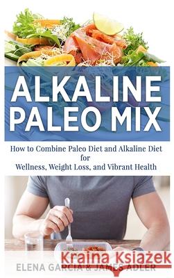 Alkaline Paleo Mix: How to Combine Paleo Diet and Alkaline Diet for Wellness, Weight Loss, and Vibrant Health Elena Garcia James Adler 9781913857219 Your Wellness Books - książka